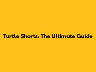 Turtle Shorts: The Ultimate Guide