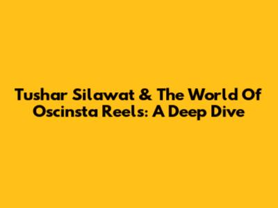 Tushar Silawat & The World Of Oscinsta Reels: A Deep Dive
