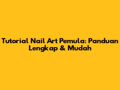 Tutorial Nail Art Pemula: Panduan Lengkap & Mudah