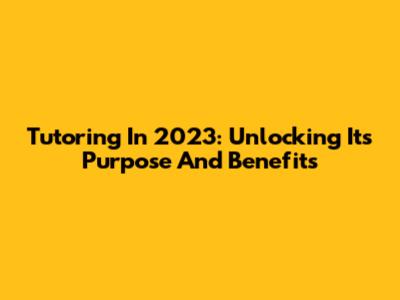 Tutoring In 2023: Unlocking Its Purpose And Benefits