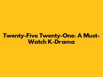 Twenty-Five Twenty-One: A Must-Watch K-Drama