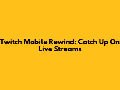 Twitch Mobile Rewind: Catch Up On Live Streams