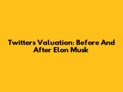 Twitter's Valuation: Before And After Elon Musk