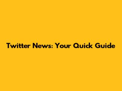 Twitter News: Your Quick Guide