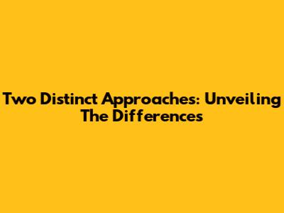 Two Distinct Approaches: Unveiling The Differences