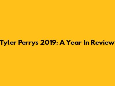 Tyler Perry's 2019: A Year In Review
