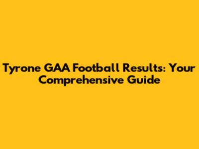 Tyrone GAA Football Results: Your Comprehensive Guide