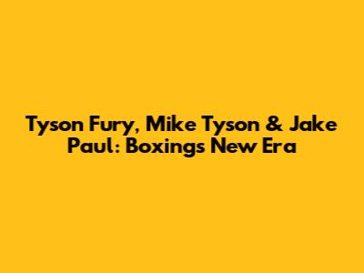 Tyson Fury, Mike Tyson & Jake Paul: Boxing's New Era