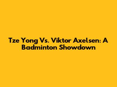 Tze Yong Vs. Viktor Axelsen: A Badminton Showdown