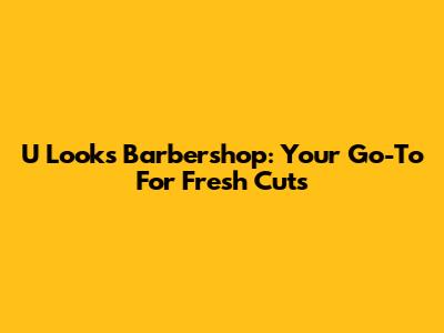 U Looks Barbershop: Your Go-To For Fresh Cuts