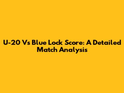 U-20 Vs Blue Lock Score: A Detailed Match Analysis