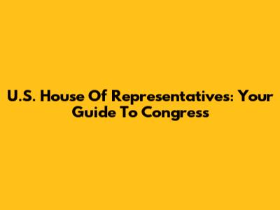 U.S. House Of Representatives: Your Guide To Congress