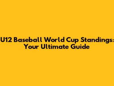 U12 Baseball World Cup Standings: Your Ultimate Guide