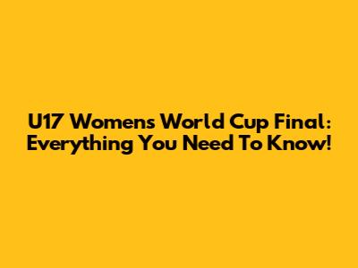 U17 Women's World Cup Final: Everything You Need To Know!