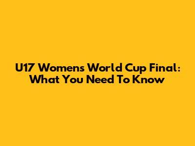 U17 Women's World Cup Final: What You Need To Know