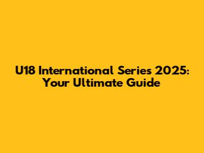 U18 International Series 2025: Your Ultimate Guide