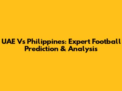 UAE Vs Philippines: Expert Football Prediction & Analysis
