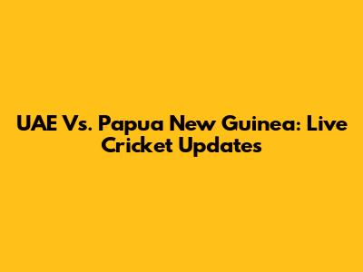 UAE Vs. Papua New Guinea: Live Cricket Updates