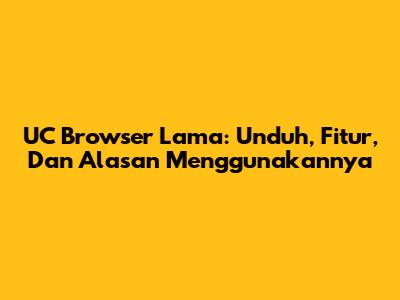 UC Browser Lama: Unduh, Fitur, Dan Alasan Menggunakannya