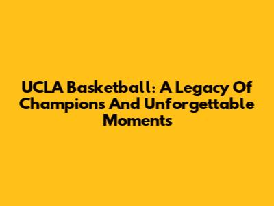 UCLA Basketball: A Legacy Of Champions And Unforgettable Moments