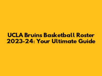 UCLA Bruins Basketball Roster 2023-24: Your Ultimate Guide