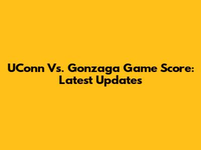 UConn Vs. Gonzaga Game Score: Latest Updates