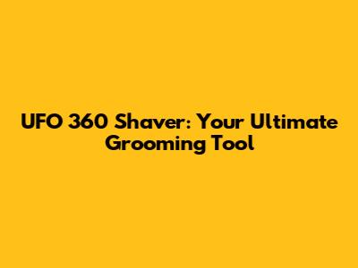 UFO 360 Shaver: Your Ultimate Grooming Tool