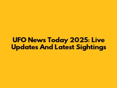 UFO News Today 2025: Live Updates And Latest Sightings