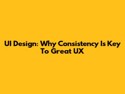 UI Design: Why Consistency Is Key To Great UX