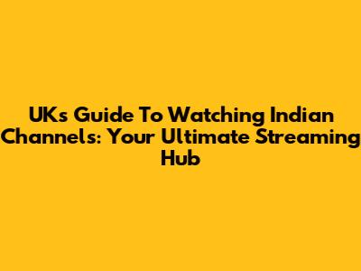 UK's Guide To Watching Indian Channels: Your Ultimate Streaming Hub