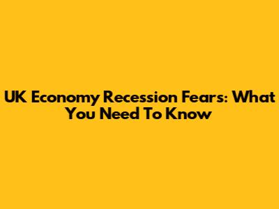 UK Economy Recession Fears: What You Need To Know