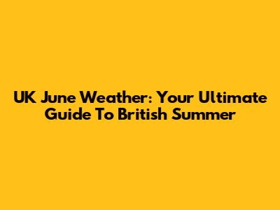 UK June Weather: Your Ultimate Guide To British Summer