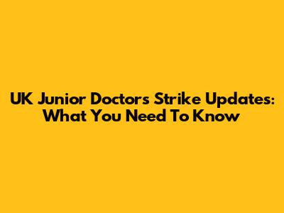 UK Junior Doctors Strike Updates: What You Need To Know
