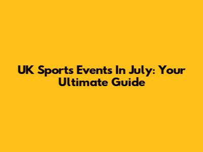 UK Sports Events In July: Your Ultimate Guide