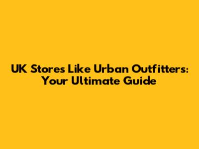 UK Stores Like Urban Outfitters: Your Ultimate Guide
