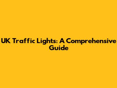 UK Traffic Lights: A Comprehensive Guide