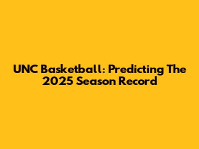 UNC Basketball: Predicting The 2025 Season Record