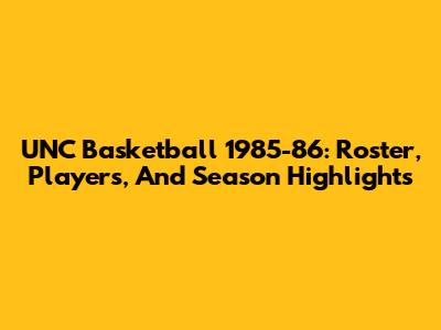 UNC Basketball 1985-86: Roster, Players, And Season Highlights
