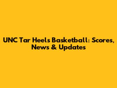 UNC Tar Heels Basketball: Scores, News & Updates