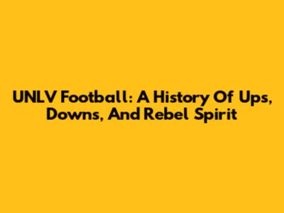 UNLV Football: A History Of Ups, Downs, And Rebel Spirit