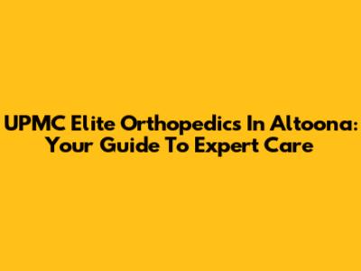 UPMC Elite Orthopedics In Altoona: Your Guide To Expert Care