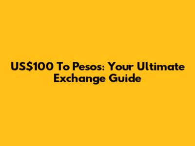 US$100 To Pesos: Your Ultimate Exchange Guide