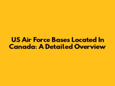 US Air Force Bases Located In Canada: A Detailed Overview
