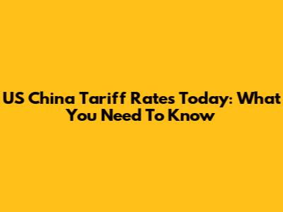 US China Tariff Rates Today: What You Need To Know