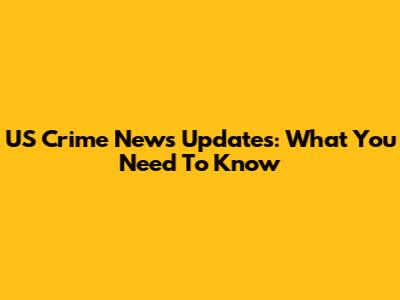 US Crime News Updates: What You Need To Know