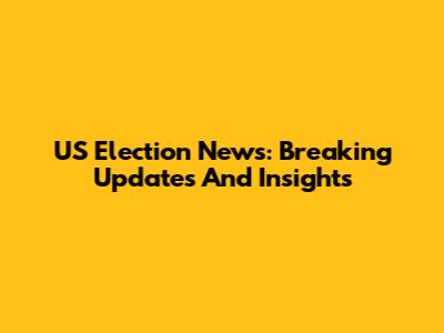 US Election News: Breaking Updates And Insights