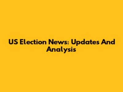 US Election News: Updates And Analysis