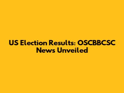 US Election Results: OSCBBCSC News Unveiled