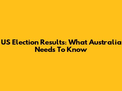 US Election Results: What Australia Needs To Know