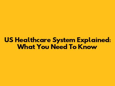 US Healthcare System Explained: What You Need To Know